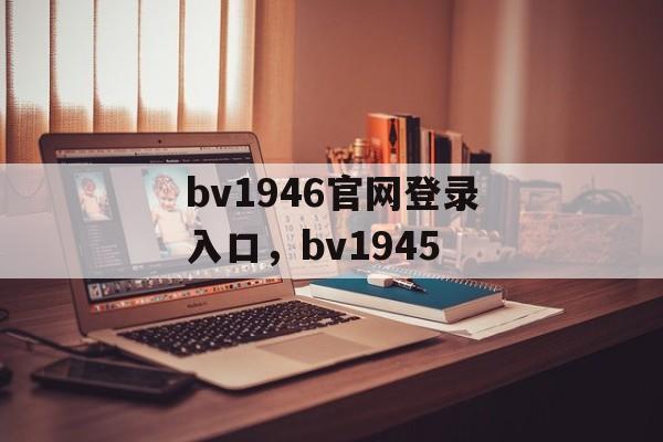 bv1946官网登录入口，bv1945