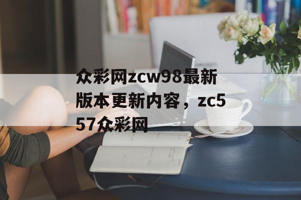 众彩网zcw98最新版本更新内容，zc557众彩网