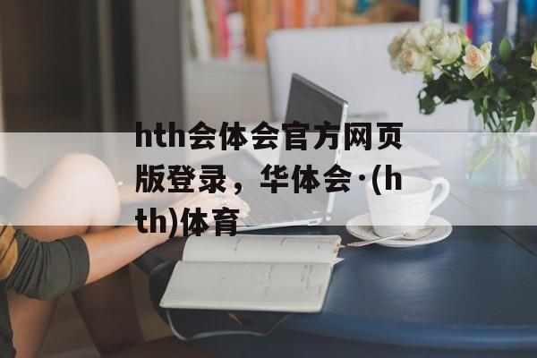 hth会体会官方网页版登录，华体会·(hth)体育