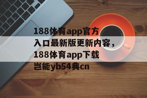 188体育app官方入口最新版更新内容，188体育app下载岂能yb54典cn