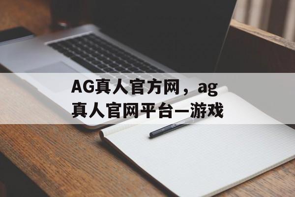 AG真人官方网，ag真人官网平台—游戏