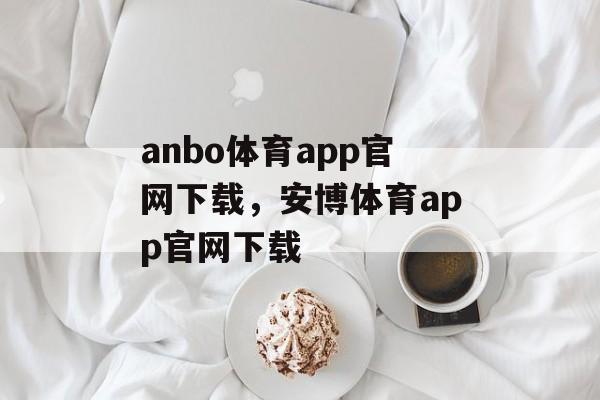 anbo体育app官网下载，安博体育app官网下载