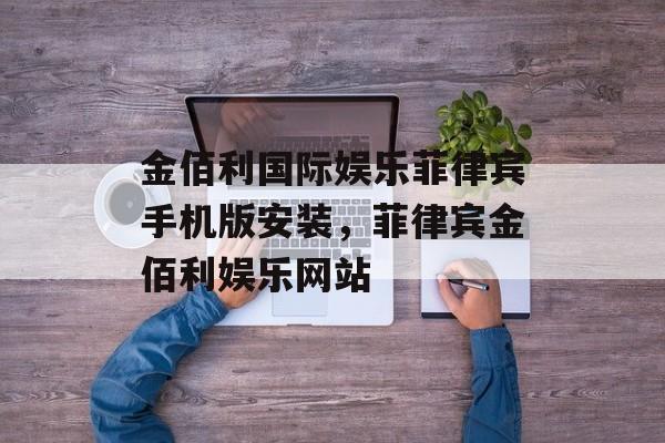 金佰利国际娱乐菲律宾手机版安装，菲律宾金佰利娱乐网站