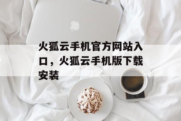 火狐云手机官方网站入口，火狐云手机版下载安装