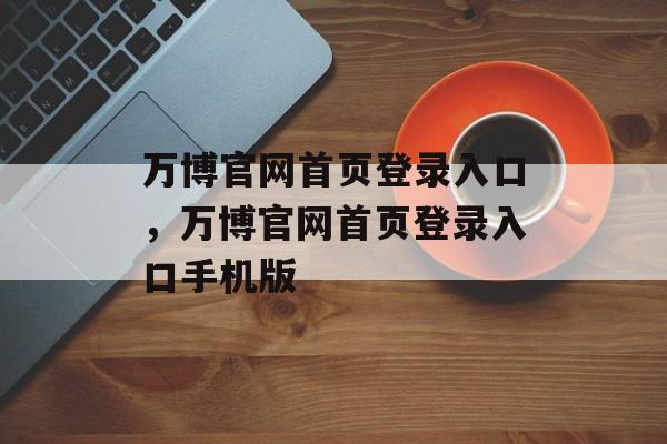 万博官网首页登录入口，万博官网首页登录入口手机版