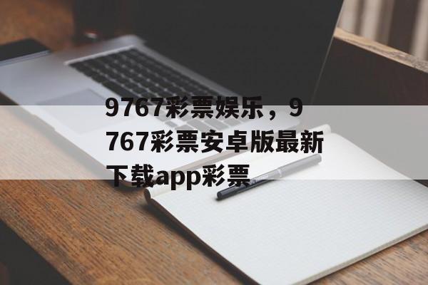 9767彩票娱乐，9767彩票安卓版最新下载app彩票